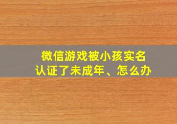 微信游戏被小孩实名认证了未成年、怎么办