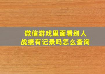 微信游戏里面看别人战绩有记录吗怎么查询