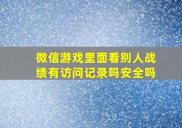 微信游戏里面看别人战绩有访问记录吗安全吗