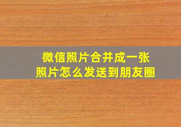 微信照片合并成一张照片怎么发送到朋友圈