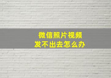 微信照片视频发不出去怎么办