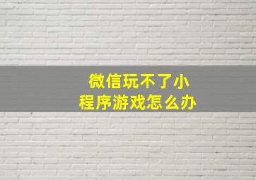 微信玩不了小程序游戏怎么办