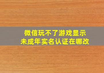 微信玩不了游戏显示未成年实名认证在哪改