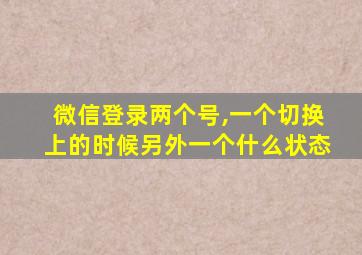 微信登录两个号,一个切换上的时候另外一个什么状态