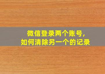 微信登录两个账号,如何清除另一个的记录