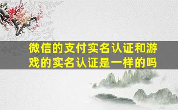 微信的支付实名认证和游戏的实名认证是一样的吗