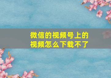 微信的视频号上的视频怎么下载不了