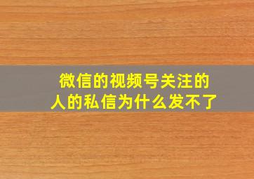 微信的视频号关注的人的私信为什么发不了