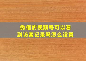 微信的视频号可以看到访客记录吗怎么设置