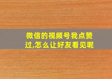 微信的视频号我点赞过,怎么让好友看见呢