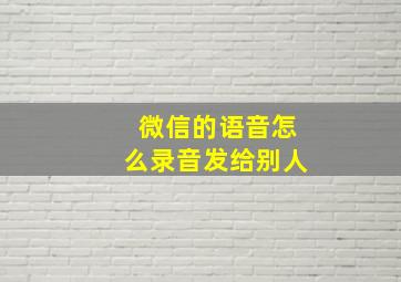 微信的语音怎么录音发给别人