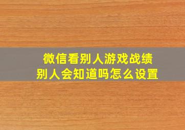 微信看别人游戏战绩别人会知道吗怎么设置