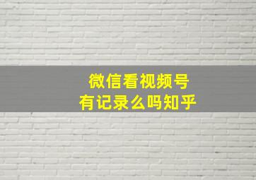 微信看视频号有记录么吗知乎