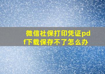 微信社保打印凭证pdf下载保存不了怎么办