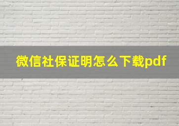 微信社保证明怎么下载pdf