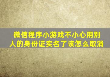 微信程序小游戏不小心用别人的身份证实名了该怎么取消