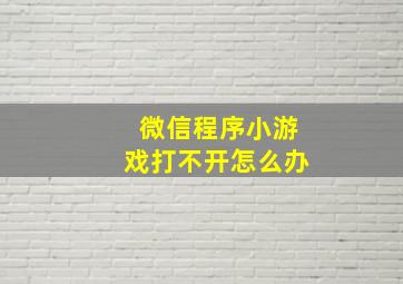 微信程序小游戏打不开怎么办