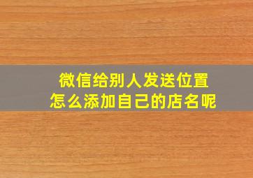 微信给别人发送位置怎么添加自己的店名呢