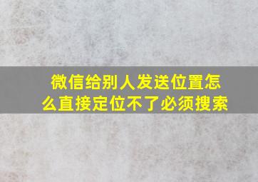 微信给别人发送位置怎么直接定位不了必须搜索