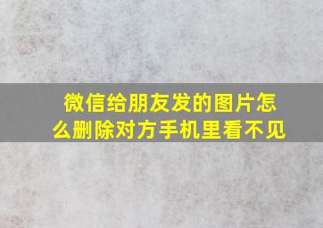 微信给朋友发的图片怎么删除对方手机里看不见