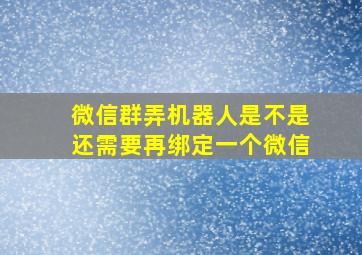 微信群弄机器人是不是还需要再绑定一个微信