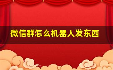 微信群怎么机器人发东西