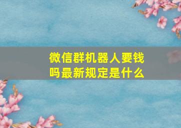 微信群机器人要钱吗最新规定是什么