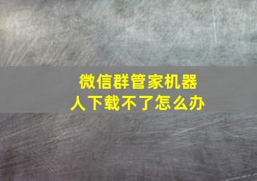 微信群管家机器人下载不了怎么办