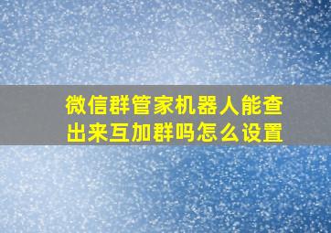 微信群管家机器人能查出来互加群吗怎么设置