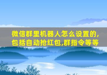 微信群里机器人怎么设置的,包括自动抢红包,群指令等等