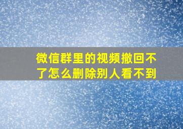 微信群里的视频撤回不了怎么删除别人看不到