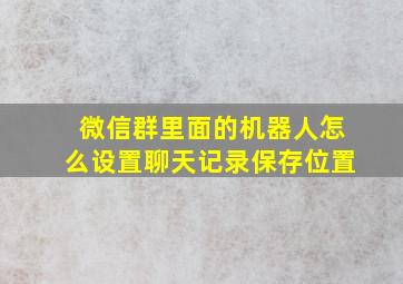 微信群里面的机器人怎么设置聊天记录保存位置