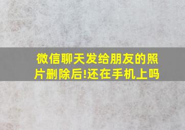 微信聊天发给朋友的照片删除后!还在手机上吗