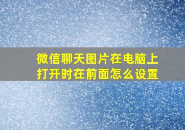 微信聊天图片在电脑上打开时在前面怎么设置