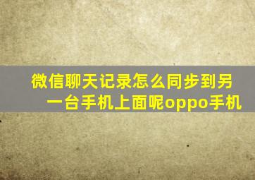 微信聊天记录怎么同步到另一台手机上面呢oppo手机