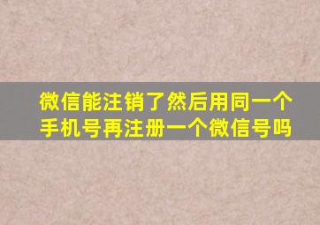 微信能注销了然后用同一个手机号再注册一个微信号吗