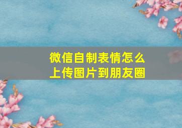 微信自制表情怎么上传图片到朋友圈