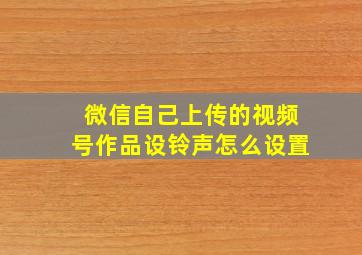 微信自己上传的视频号作品设铃声怎么设置