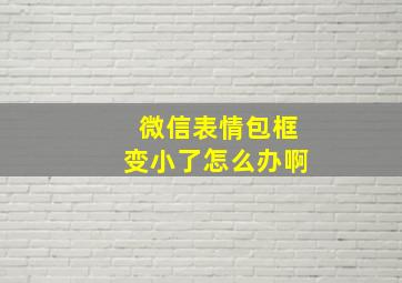 微信表情包框变小了怎么办啊