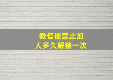 微信被禁止加人多久解禁一次