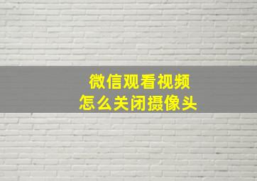 微信观看视频怎么关闭摄像头