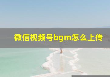 微信视频号bgm怎么上传