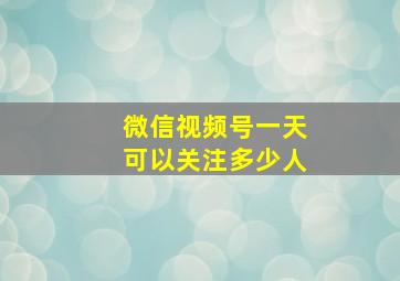 微信视频号一天可以关注多少人