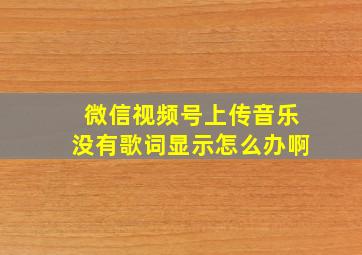 微信视频号上传音乐没有歌词显示怎么办啊