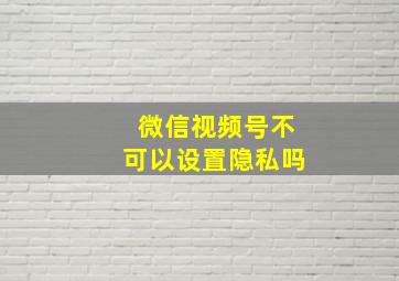 微信视频号不可以设置隐私吗