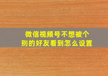 微信视频号不想被个别的好友看到怎么设置