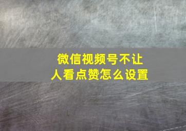 微信视频号不让人看点赞怎么设置