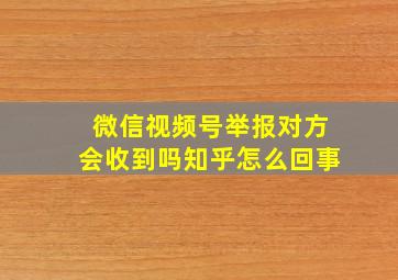 微信视频号举报对方会收到吗知乎怎么回事