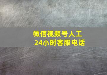 微信视频号人工24小时客服电话