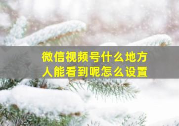 微信视频号什么地方人能看到呢怎么设置